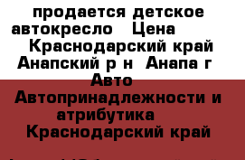 продается детское автокресло › Цена ­ 2 000 - Краснодарский край, Анапский р-н, Анапа г. Авто » Автопринадлежности и атрибутика   . Краснодарский край